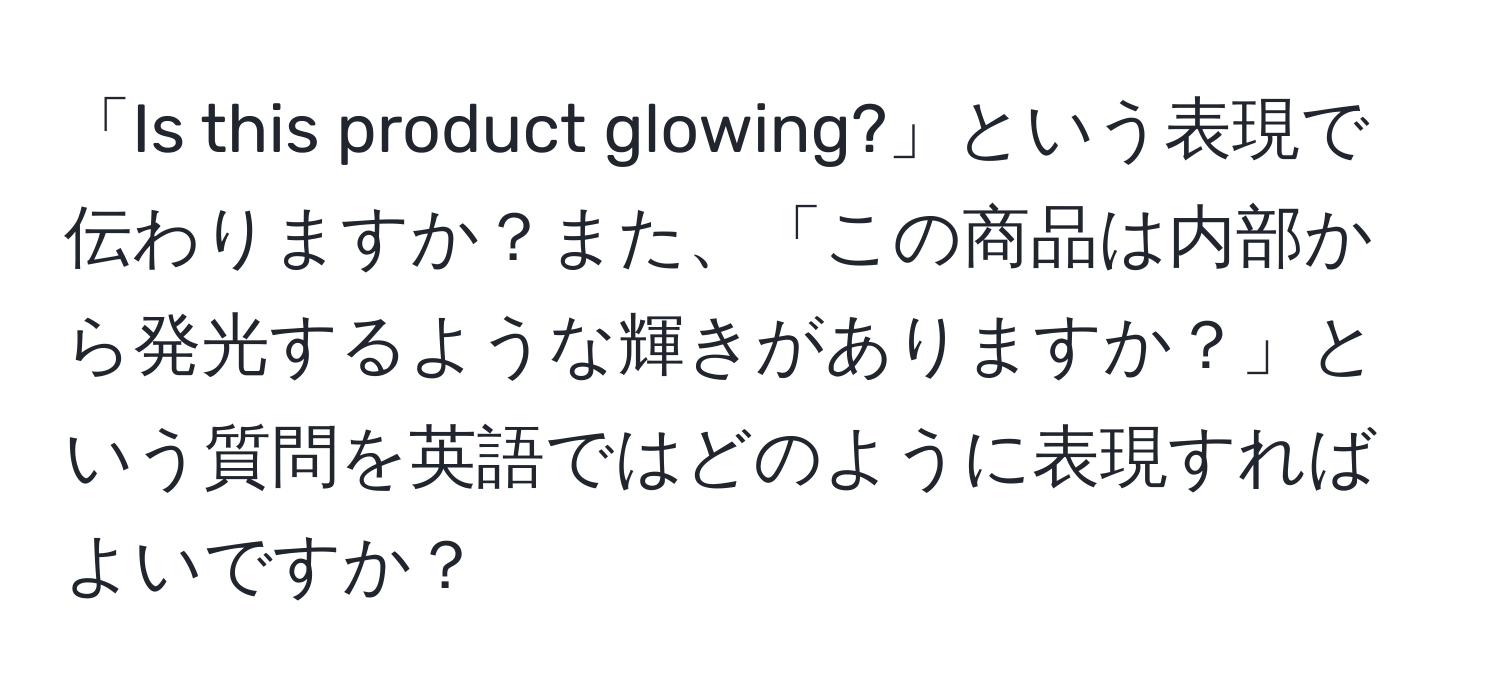 「Is this product glowing?」という表現で伝わりますか？また、「この商品は内部から発光するような輝きがありますか？」という質問を英語ではどのように表現すればよいですか？