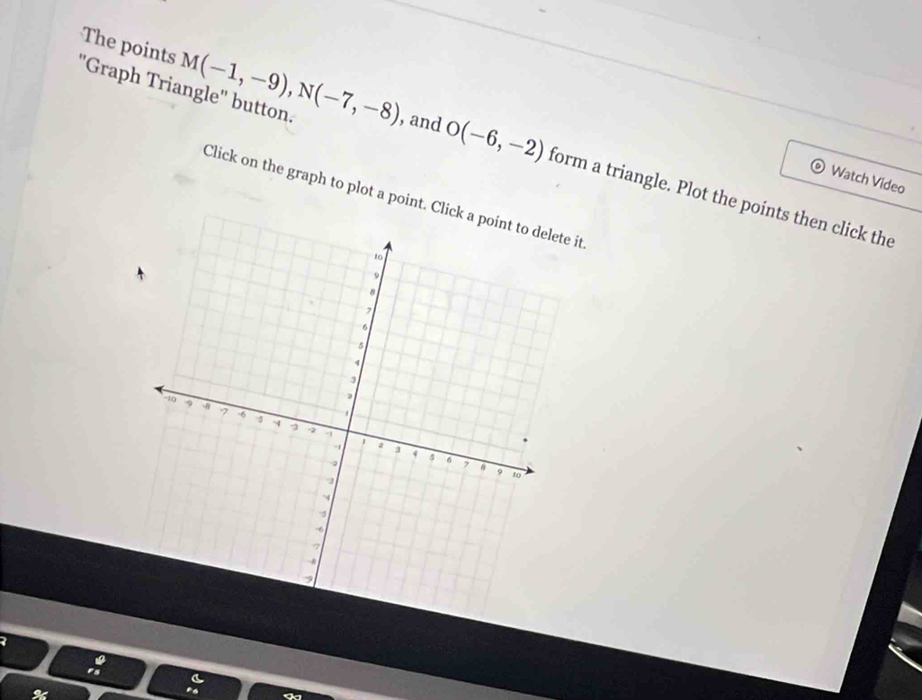 The points 
''Graph Triangle'' button. M(-1,-9), N(-7,-8) , and O(-6,-2) form a triangle. Plot the points then click the 
© Watch Video 
Click on the graph to plot a point. Clit 
%