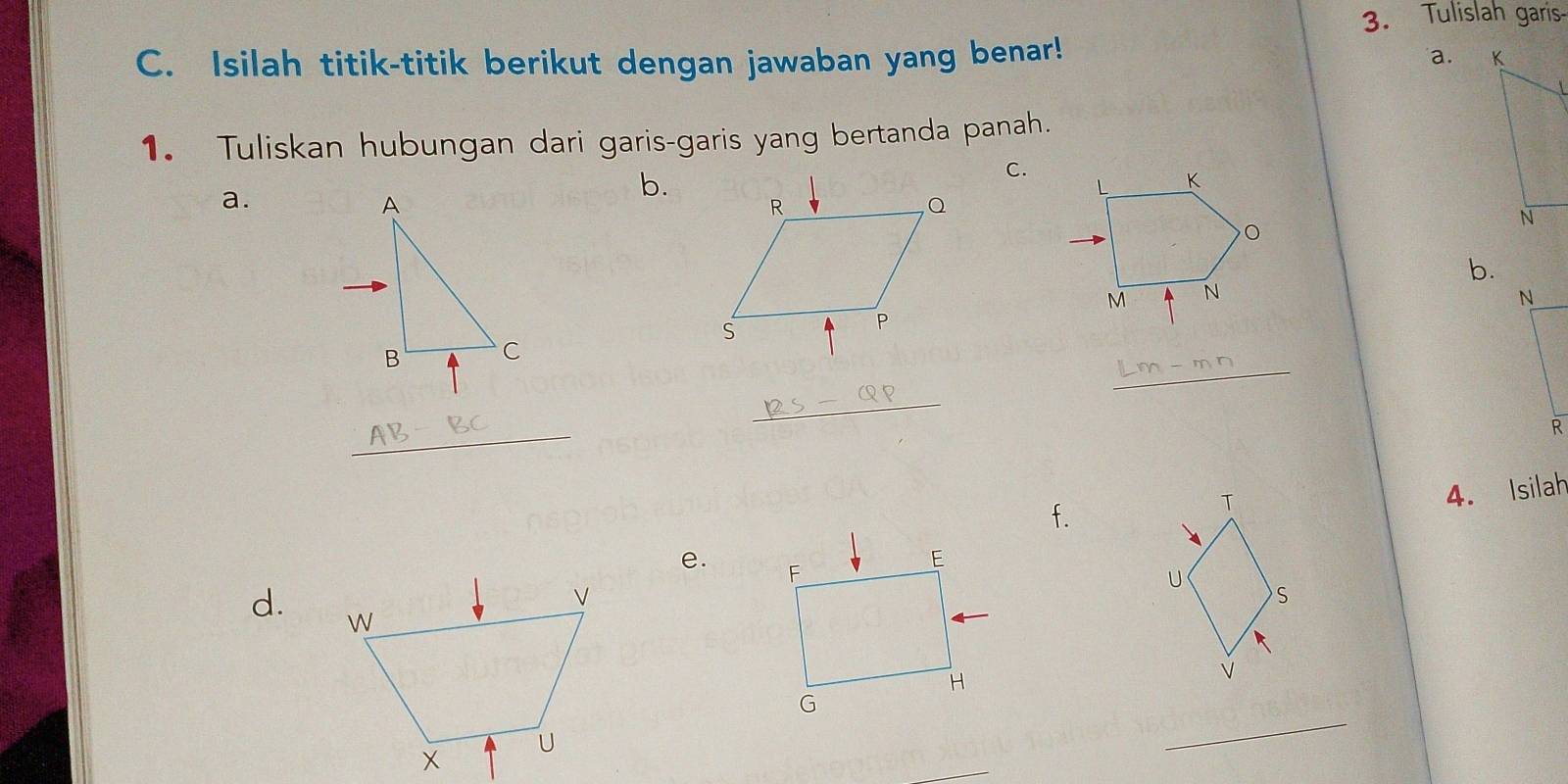 Tulislah garis 
C. Isilah titik-titik berikut dengan jawaban yang benar! 
a. 
1. Tuliskan hubungan dari garis-garis yang bertanda panah. 
C. 
a. 
b.
L K
b.
M N
N
_ 
_ 
_
R
T
4. Isilah 
f. 
e. 
U S 
d.
V
_ 
_