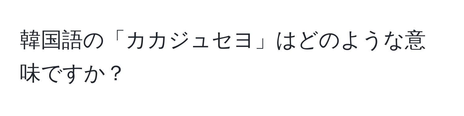 韓国語の「カカジュセヨ」はどのような意味ですか？