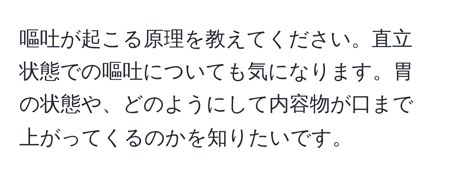 嘔吐が起こる原理を教えてください。直立状態での嘔吐についても気になります。胃の状態や、どのようにして内容物が口まで上がってくるのかを知りたいです。