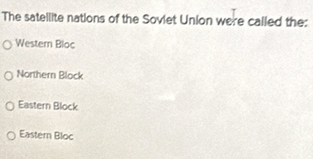 The satellite nations of the Soviet Union were called the:
Western Bloc
Northern Block
Eastern Block
Eastern Bloc