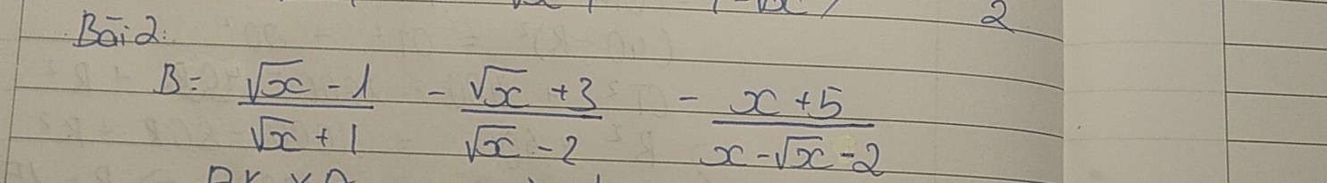 Baid:
B= (sqrt(x)-1)/sqrt(x)+1 - (sqrt(x)+3)/sqrt(x)-2 - (x+5)/x-sqrt(x)-2 