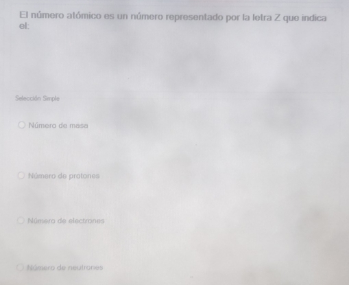 El número atómico es un número representado por la letra Z que indica
el:
Selección Simple
Número de masa
Número de protones
Número de electrones
Número de neutrones