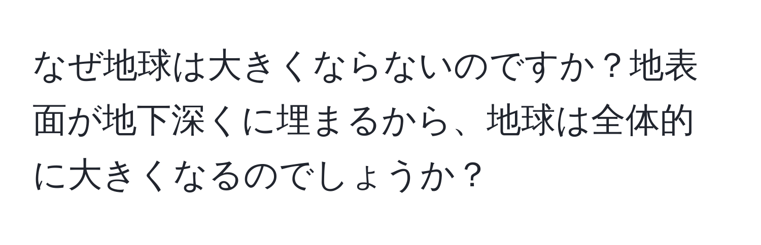 なぜ地球は大きくならないのですか？地表面が地下深くに埋まるから、地球は全体的に大きくなるのでしょうか？