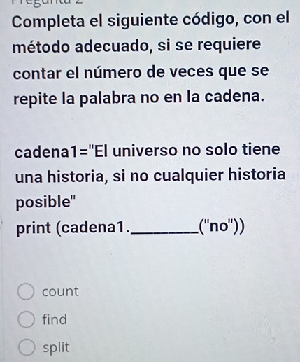 Completa el siguiente código, con el 
método adecuado, si se requiere 
contar el número de veces que se 
repite la palabra no en la cadena. 
cadena1="El universo no solo tiene 
una historia, si no cualquier historia 
posible" 
print (cadena1._ (''no'')) 
count 
find 
split