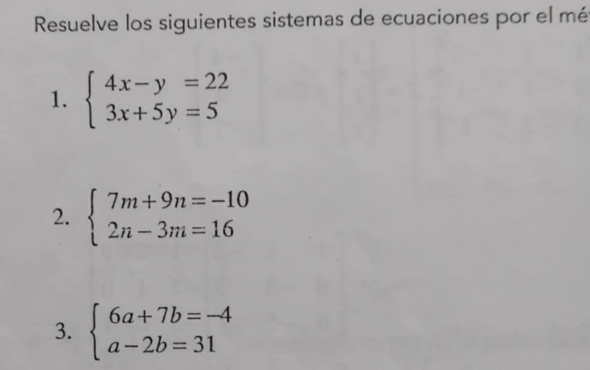 Resuelve los siguientes sistemas de ecuaciones por el mé
1. beginarrayl 4x-y=22 3x+5y=5endarray.
2. beginarrayl 7m+9n=-10 2n-3m=16endarray.
3. beginarrayl 6a+7b=-4 a-2b=31endarray.