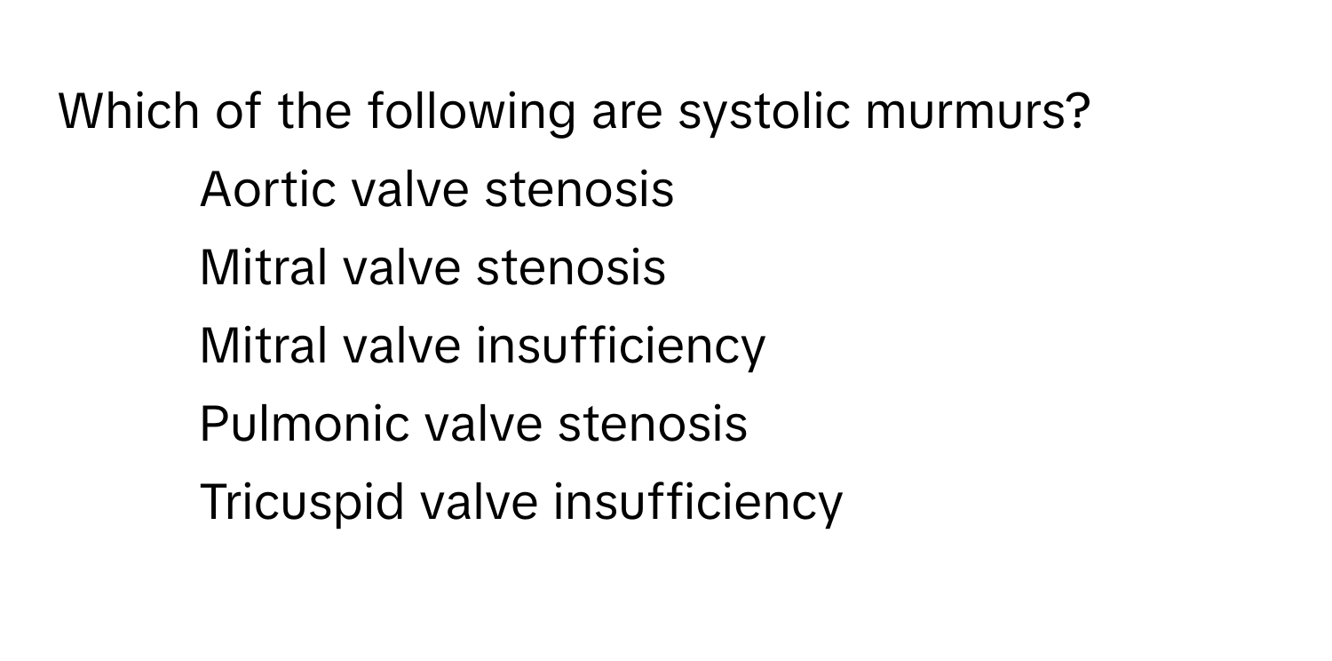 Which of the following are systolic murmurs? 

1) Aortic valve stenosis 
2) Mitral valve stenosis 
3) Mitral valve insufficiency 
4) Pulmonic valve stenosis 
5) Tricuspid valve insufficiency