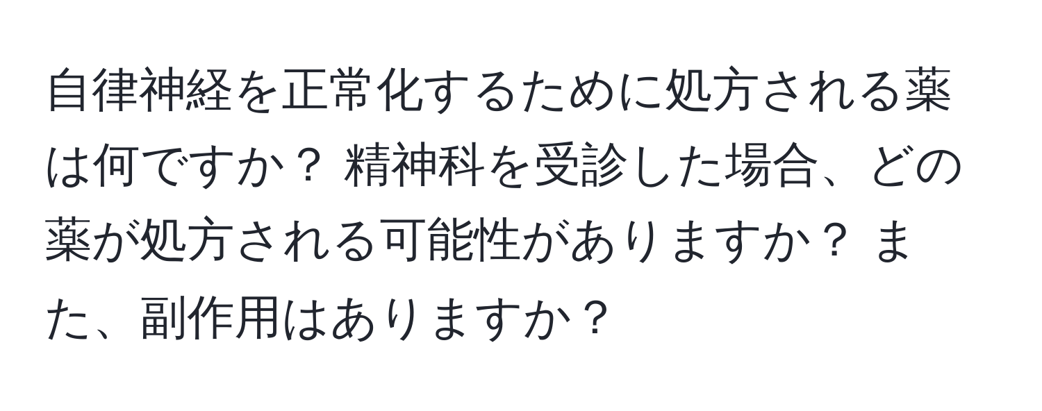 自律神経を正常化するために処方される薬は何ですか？ 精神科を受診した場合、どの薬が処方される可能性がありますか？ また、副作用はありますか？