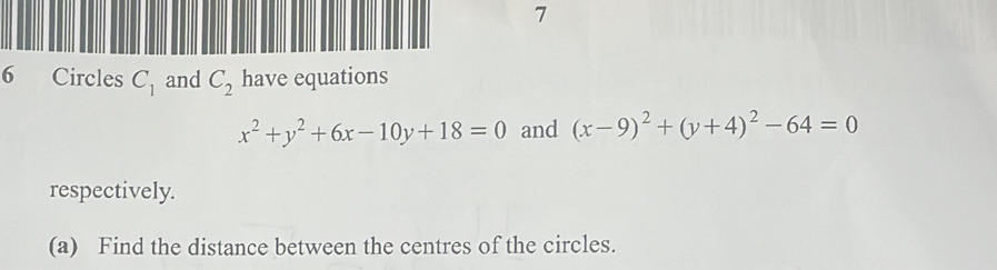 7 
6 Circles C_1 and C_2 have equations
x^2+y^2+6x-10y+18=0 and (x-9)^2+(y+4)^2-64=0
respectively. 
(a) Find the distance between the centres of the circles.