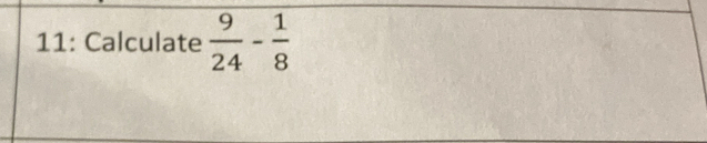 11: Calculate  9/24 - 1/8 