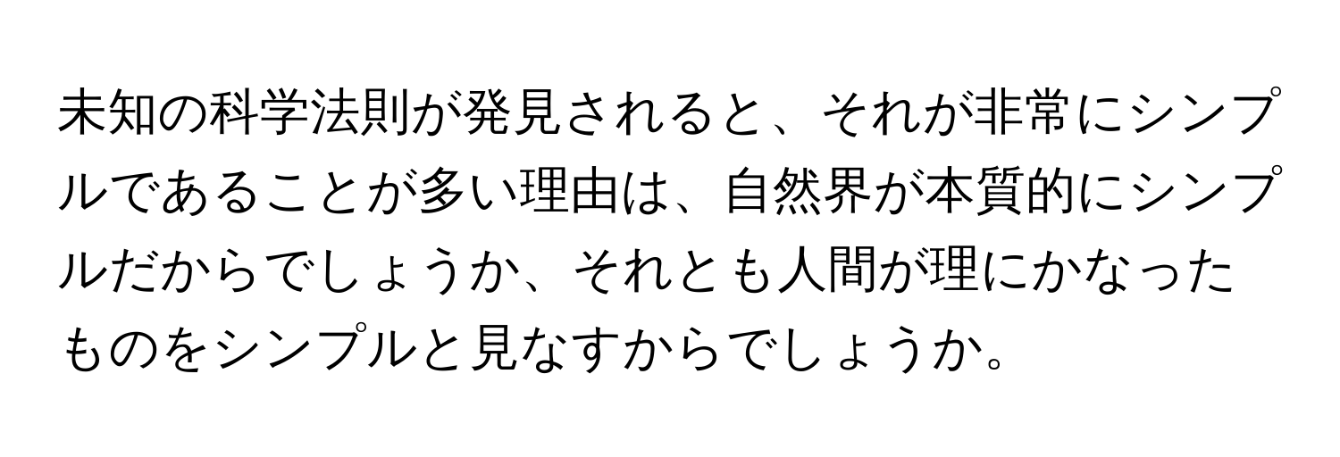 未知の科学法則が発見されると、それが非常にシンプルであることが多い理由は、自然界が本質的にシンプルだからでしょうか、それとも人間が理にかなったものをシンプルと見なすからでしょうか。