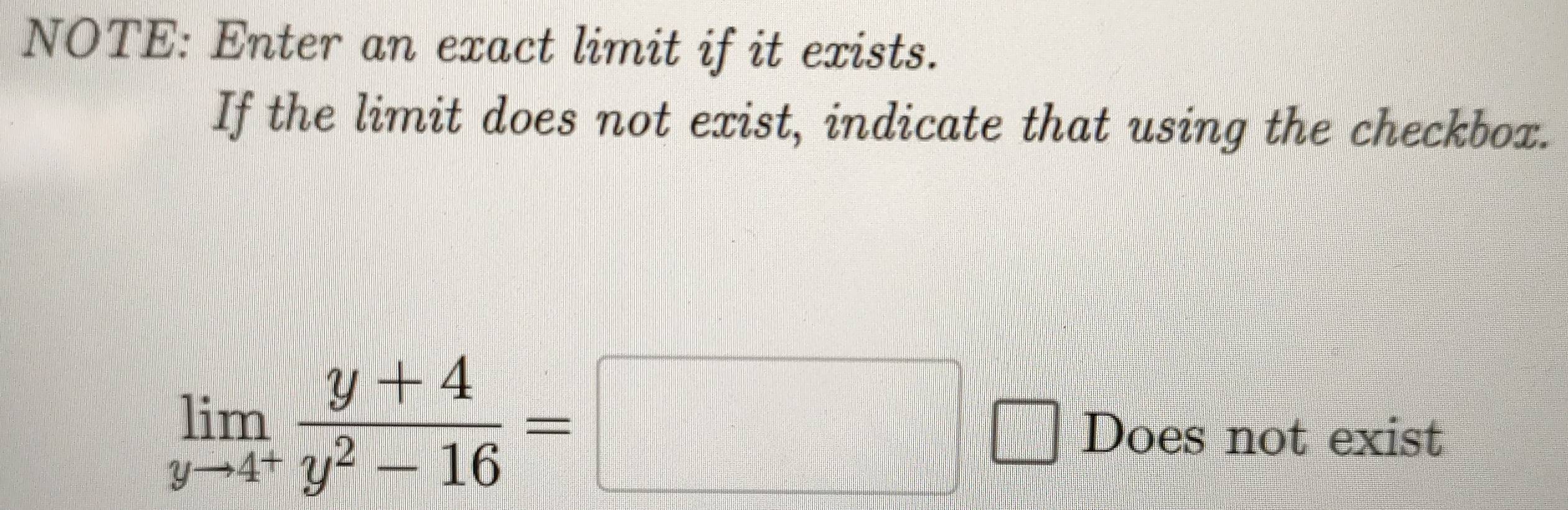 NOTE: Enter an exact limit if it exists. 
If the limit does not exist, indicate that using the checkbox.
limlimits _yto 4^+ (y+4)/y^2-16 =□
Does not exist