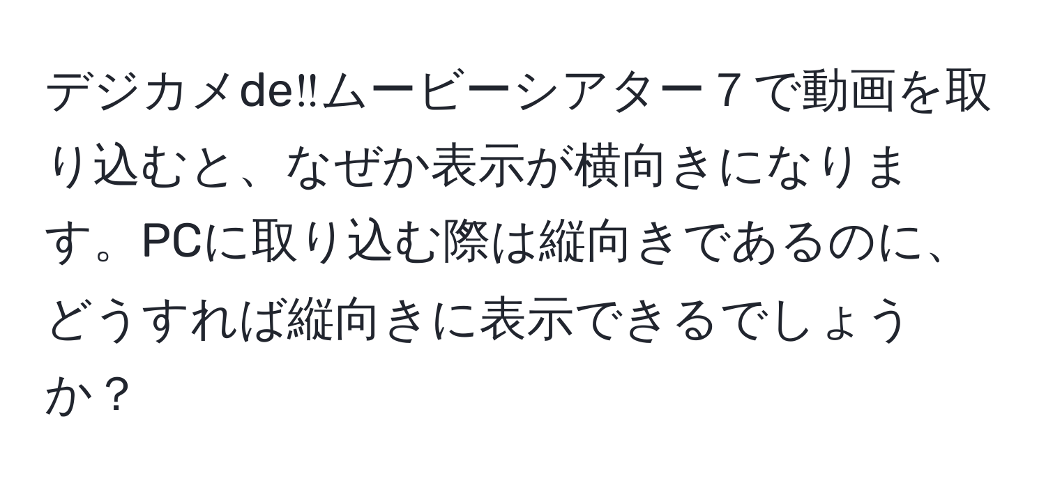 デジカメde‼ムービーシアター７で動画を取り込むと、なぜか表示が横向きになります。PCに取り込む際は縦向きであるのに、どうすれば縦向きに表示できるでしょうか？