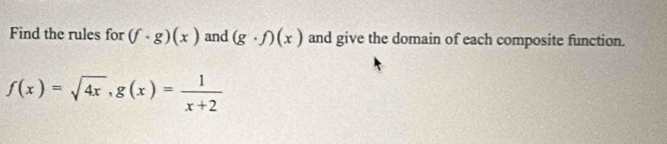 Find the rules for (f· g)(x) and (g· f)(x) and give the domain of each composite function.
f(x)=sqrt(4x), g(x)= 1/x+2 