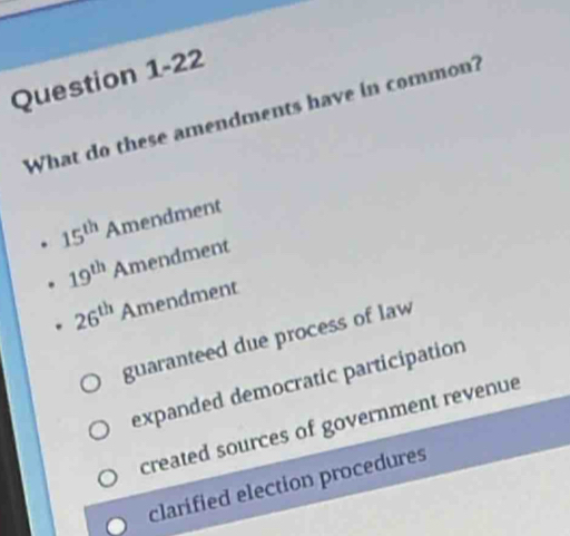 What do these amendments have in common?
15^(th) Amendment
19^(th) Amendment
26^(th) Amendment
guaranteed due process of law
expanded democratic participation
created sources of government revenue
clarified election procedures