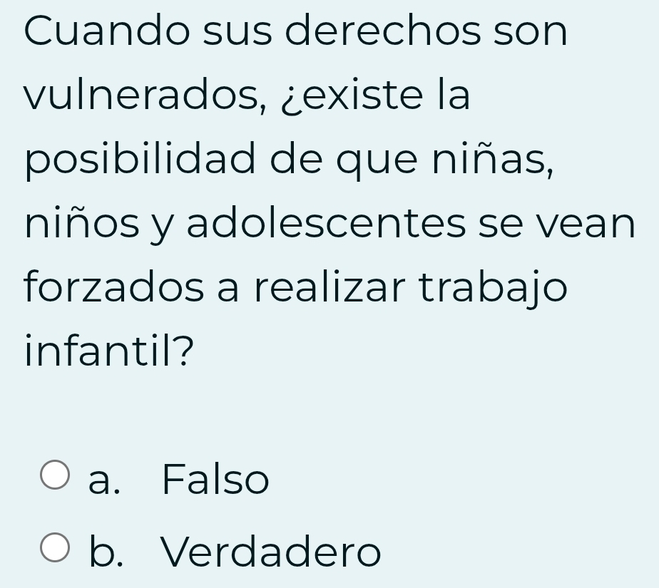 Cuando sus derechos son
vulnerados, ¿existe la
posibilidad de que niñas,
niños y adolescentes se vean
forzados a realizar trabajo
infantil?
a. Falso
b. Verdadero