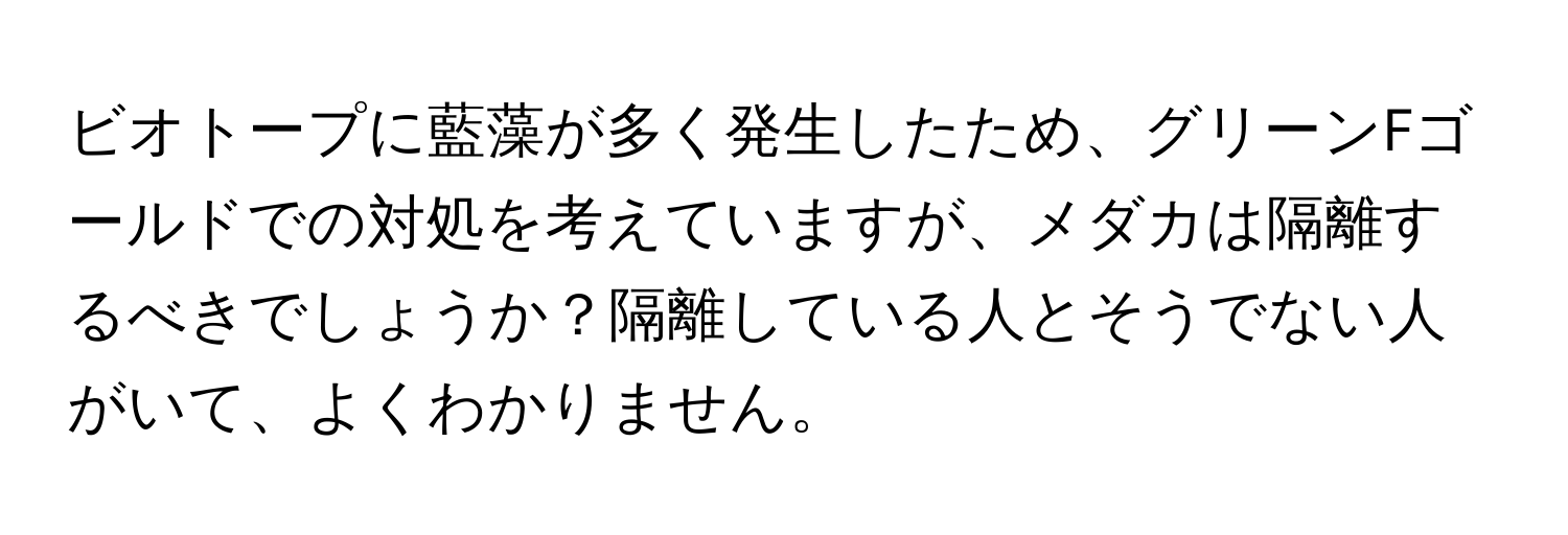 ビオトープに藍藻が多く発生したため、グリーンFゴールドでの対処を考えていますが、メダカは隔離するべきでしょうか？隔離している人とそうでない人がいて、よくわかりません。