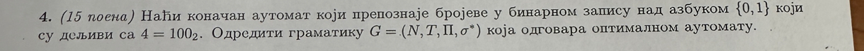 (15 роена) Наби коначан аутомат кори препознаіе брореве у бинарном залису над азбуком  0,1 кojи 
су дельиви са 4=100_2. Одредиτи граматику G=(N,T,prodlimits ,sigma^*) коа одговара отималном аутомату.