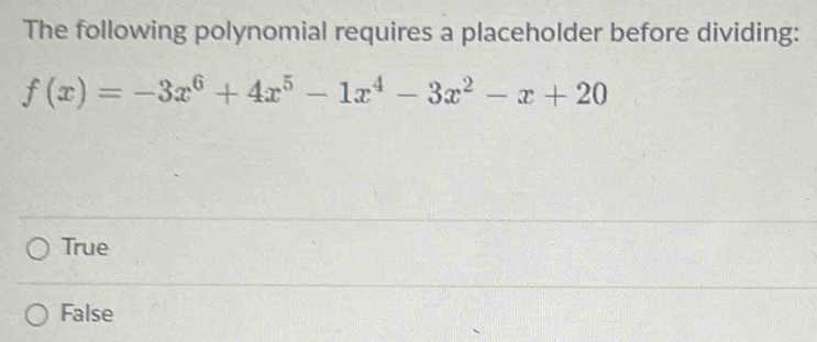 The following polynomial requires a placeholder before dividing:
f(x)=-3x^6+4x^5-1x^4-3x^2-x+20
True
False