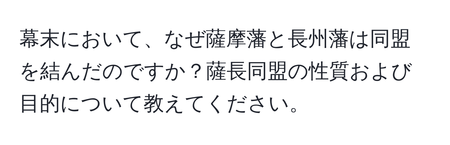 幕末において、なぜ薩摩藩と長州藩は同盟を結んだのですか？薩長同盟の性質および目的について教えてください。