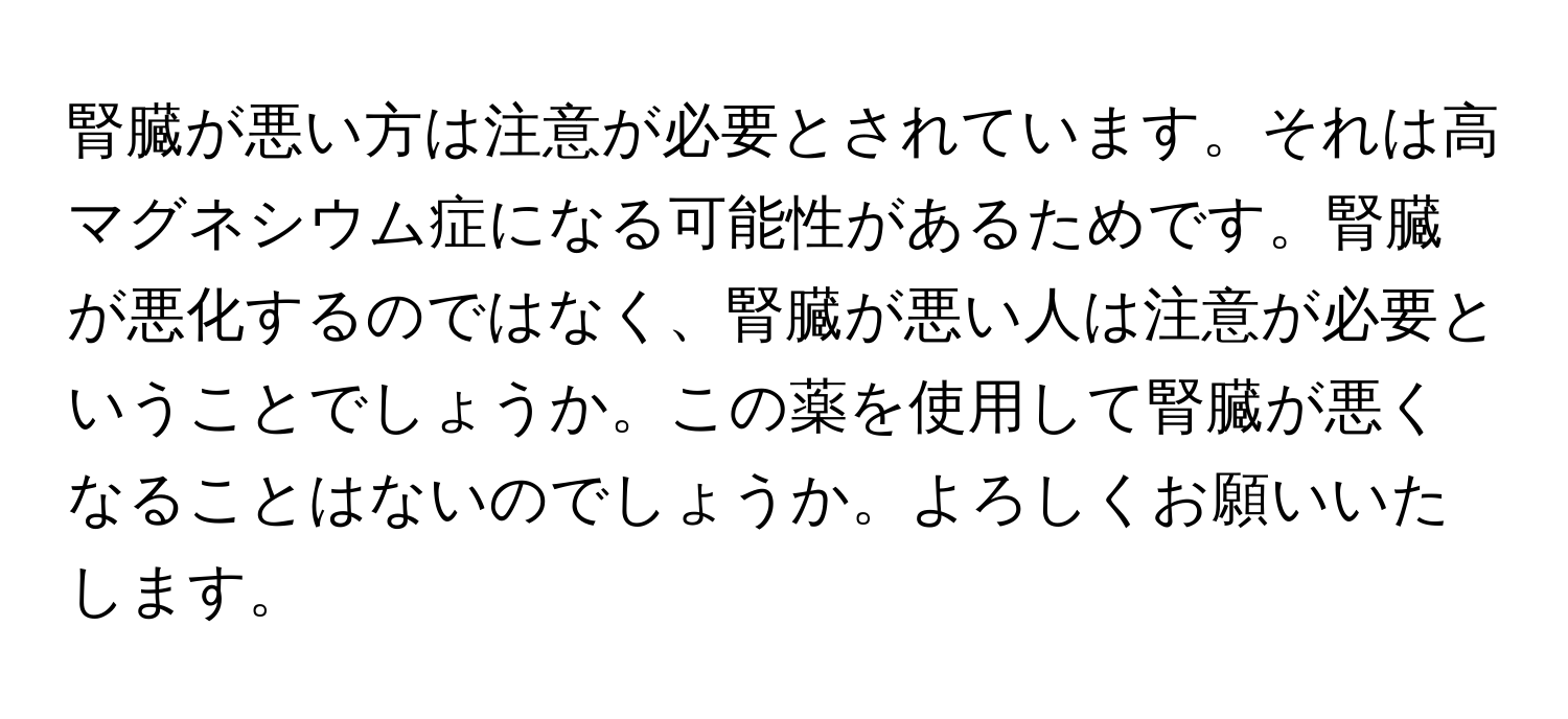 腎臓が悪い方は注意が必要とされています。それは高マグネシウム症になる可能性があるためです。腎臓が悪化するのではなく、腎臓が悪い人は注意が必要ということでしょうか。この薬を使用して腎臓が悪くなることはないのでしょうか。よろしくお願いいたします。