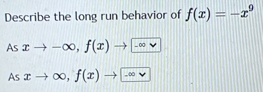 Describe the long run behavior of f(x)=-x^9
As xto -∈fty , f(x)to -∈fty 
As xto ∈fty , f(x)to -∈fty 