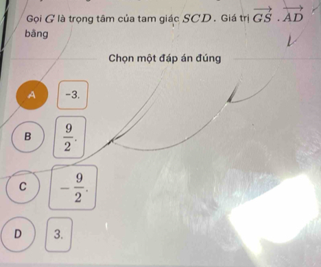 Gọi G là trọng tâm của tam giác SCD . Giá trị vector GS· vector AD
bằng
Chọn một đáp án đúng
A -3.
B  9/2 .
C - 9/2 .
D 3.