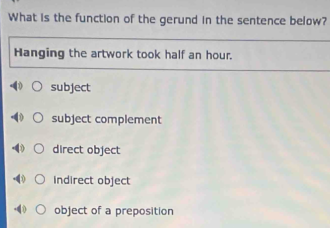 What is the function of the gerund in the sentence below?
Hanging the artwork took half an hour.
subject
subject complement
direct object
indirect object
object of a preposition