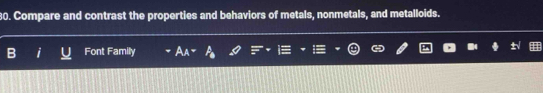 Compare and contrast the properties and behaviors of metals, nonmetals, and metalloids. 
Font Family