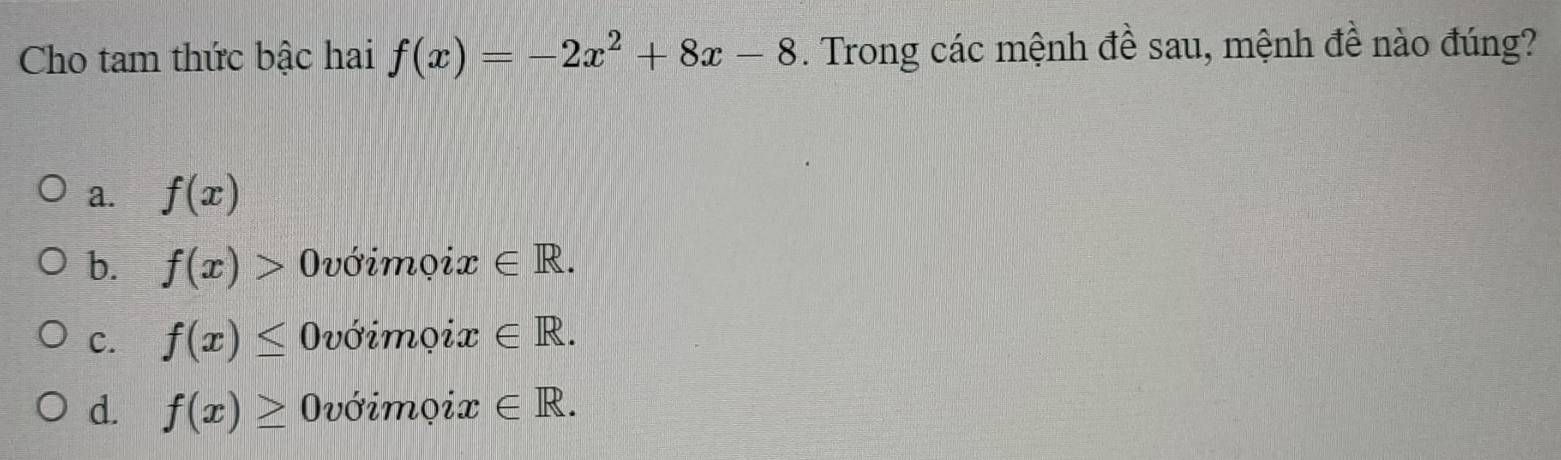 Cho tam thức bậc hai f(x)=-2x^2+8x-8. Trong các mệnh đề sau, mệnh đề nào đúng?
a. f(x)
b. f(x)>0 Ovớimọix ∈ R.
C. f(x)≤ 0 vớimọix ∈ R.
d. f(x)≥ Ovớimọix ∈ R.