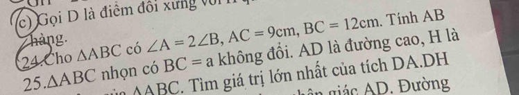 Gọi D là điểm đối xứng vớI I 
. Tính AB
hàng. 
24.Cho △ ABC có ∠ A=2∠ B, AC=9cm, BC=12cm
25. △ ABC nhọn có BC=a không đổi. AD là đường cao, H là 
n NABC. Tìm giá trị lớn nhất của tích DA.DH 
in giác AD. Đường