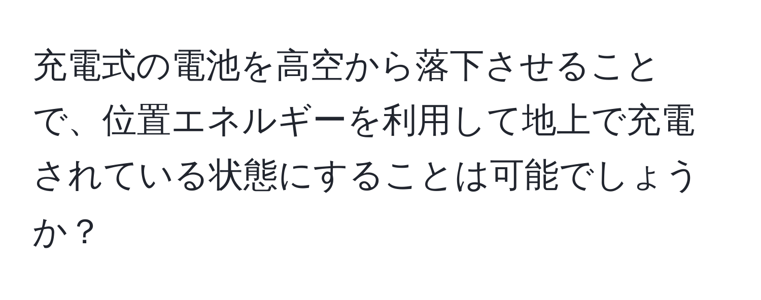 充電式の電池を高空から落下させることで、位置エネルギーを利用して地上で充電されている状態にすることは可能でしょうか？