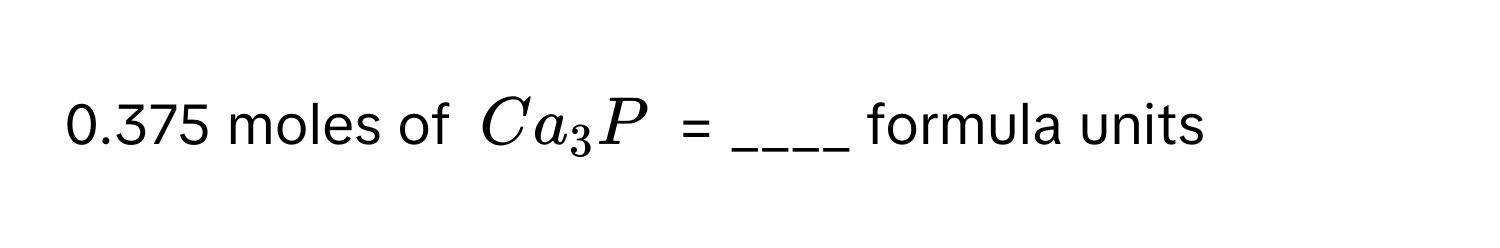 0.375 moles of $Ca_3P$ = ____ formula units