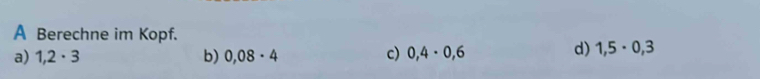 A Berechne im Kopf.
a) 1,2· 3 b) 0,08· 4 c) 0,4· 0,6
d) 1,5· 0,3