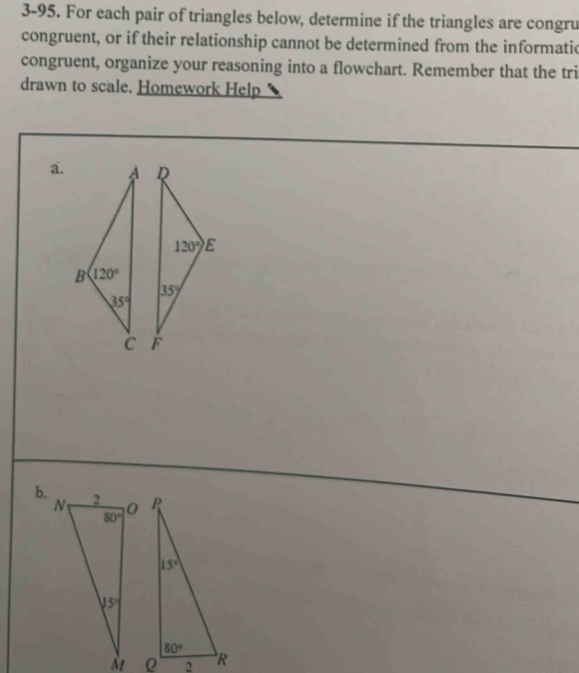 3-95. For each pair of triangles below, determine if the triangles are congru
congruent, or if their relationship cannot be determined from the informatic
congruent, organize your reasoning into a flowchart. Remember that the tri
drawn to scale. Homework Help
a.