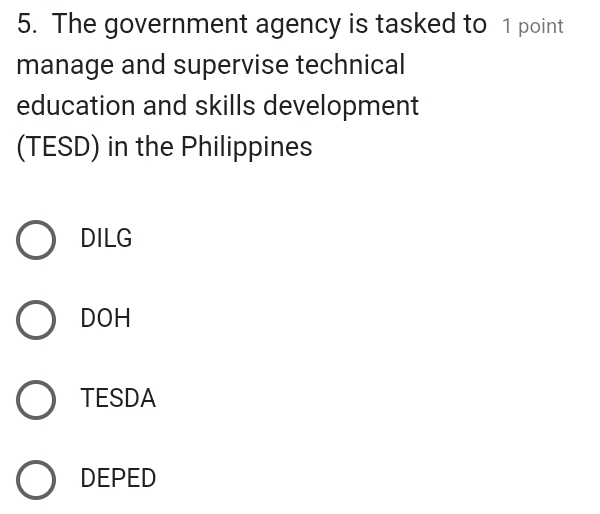 The government agency is tasked to 1 point
manage and supervise technical
education and skills development
(TESD) in the Philippines
DILG
DOH
TESDA
DEPED