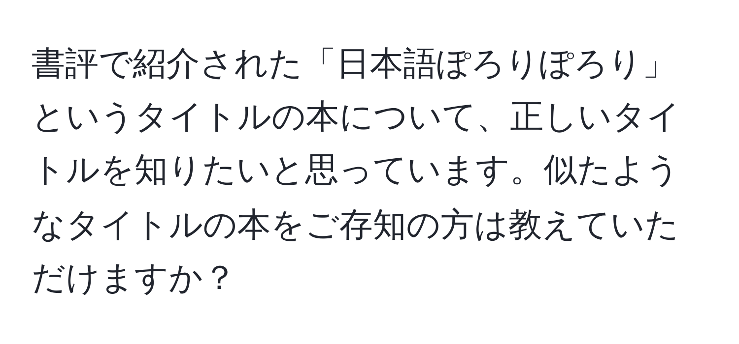 書評で紹介された「日本語ぽろりぽろり」というタイトルの本について、正しいタイトルを知りたいと思っています。似たようなタイトルの本をご存知の方は教えていただけますか？