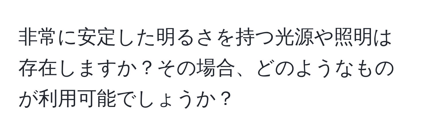 非常に安定した明るさを持つ光源や照明は存在しますか？その場合、どのようなものが利用可能でしょうか？