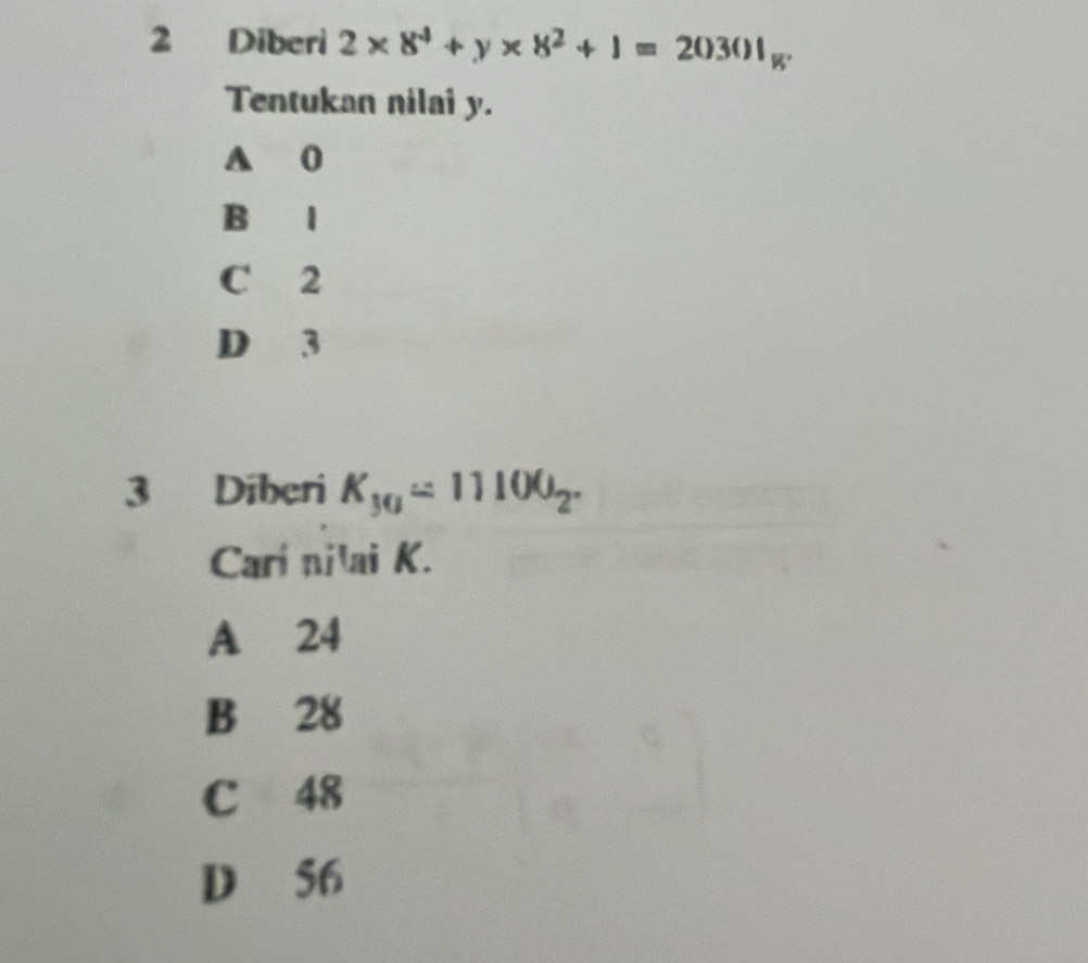 Diberi 2* 8^4+y* 8^2+1=20301_g. 
Tentukan nilai y.
A 0
B l
C 2
D 3
3 Diberi K_30=11100_2. 
Cari nilai K.
A 24
B 28
C 48
D 56