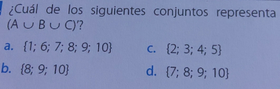 ¿Cuál de los siguientes conjuntos representa
(A∪ B∪ C) '?
a.  1;6;7;8;9;10 C.  2;3;4;5
b.  8;9;10 d.  7;8;9;10