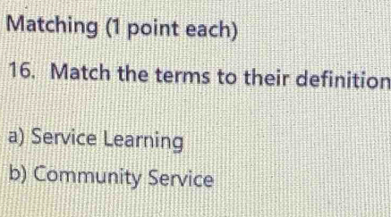 Matching (1 point each)
16. Match the terms to their definition
a) Service Learning
b) Community Service