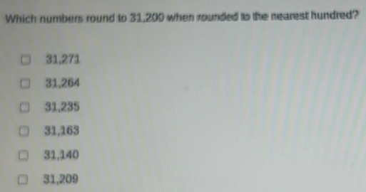 Which numbers round to 31,200 when rounded to the nearest hundred?
31,271
31,264
31,235
31,163
31,140
31,209