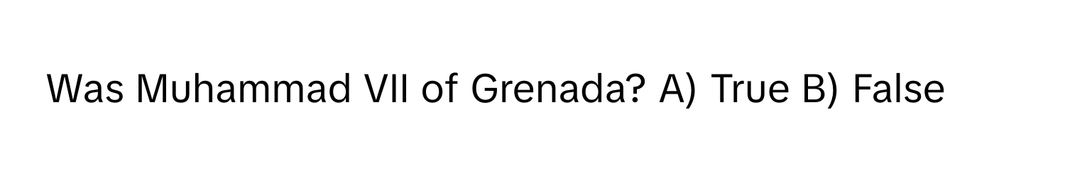 Was Muhammad VII of Grenada? A) True B) False