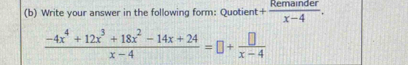 Write your answer in the following form: Quotient + Remainder/x-4 .
 (-4x^4+12x^3+18x^2-14x+24)/x-4 =□ + □ /x-4 