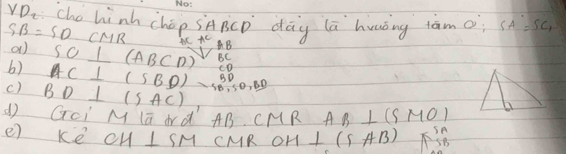 D_2 cho hinh chép sABCD day (a huuóng taāmo SA=SC_1
SB=SDCMR ACAC AB
a) 
b) SC⊥ (ABCD) BC
c) BD⊥ (SAC) AC⊥ (SBD)-SB,SO,BD
() Gci M lā drd ABCM R AB⊥ (SMO)
SA 
e) ke CH⊥ SM CMR 0 H ⊥ (SAB) SB