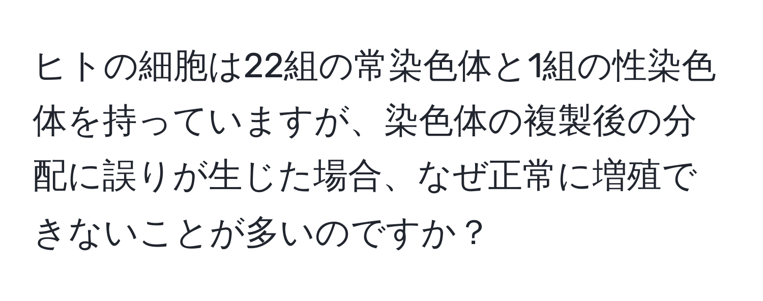 ヒトの細胞は22組の常染色体と1組の性染色体を持っていますが、染色体の複製後の分配に誤りが生じた場合、なぜ正常に増殖できないことが多いのですか？