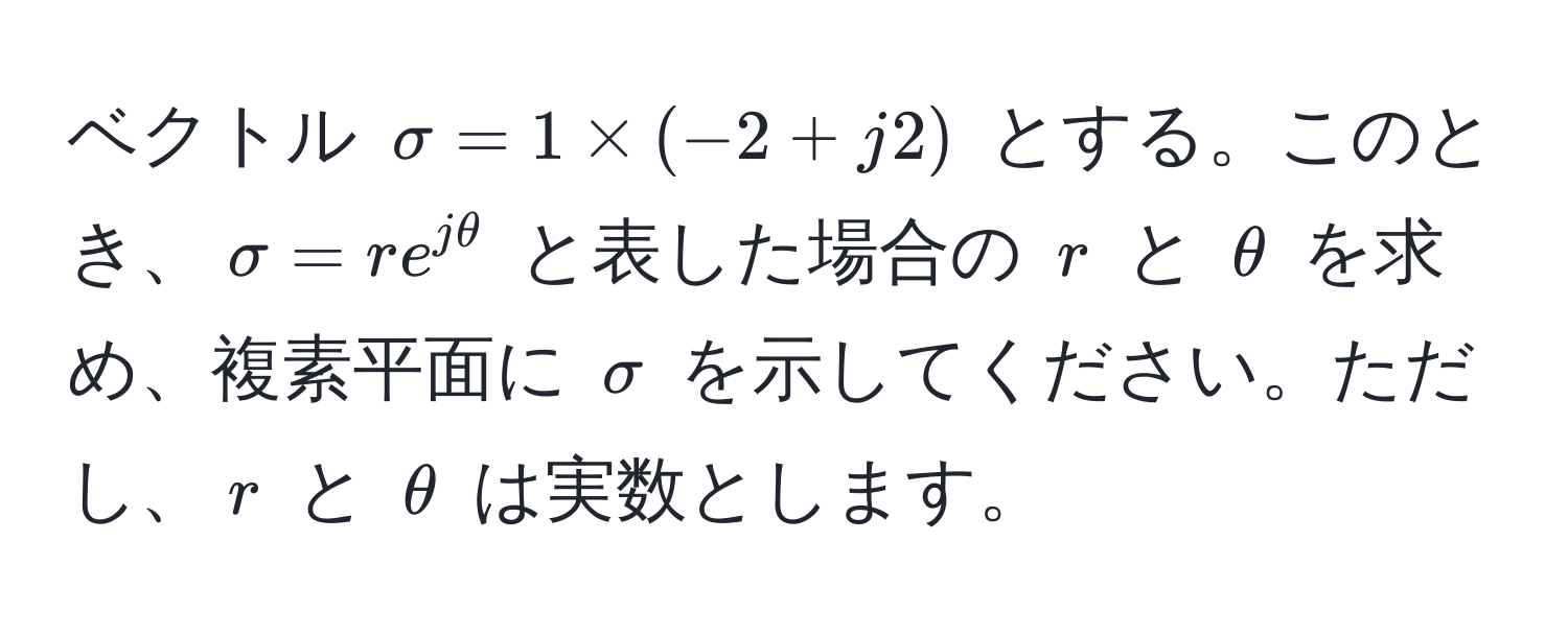 ベクトル $sigma = 1 * (-2 + j2)$ とする。このとき、$sigma = r e^(jθ)$ と表した場合の $r$ と $θ$ を求め、複素平面に $sigma$ を示してください。ただし、$r$ と $θ$ は実数とします。