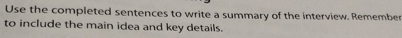 Use the completed sentences to write a summary of the interview. Remember 
to include the main idea and key details.