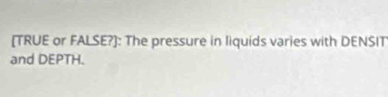 [TRUE or FALSE?]: The pressure in liquids varies with DENSIT 
and DEPTH.